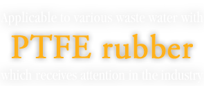 Applicable to various waste water with PTFE rubber which receives attention in the industry