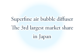 Superfine air bubble diffuser : The 3rd largest market share in Japan